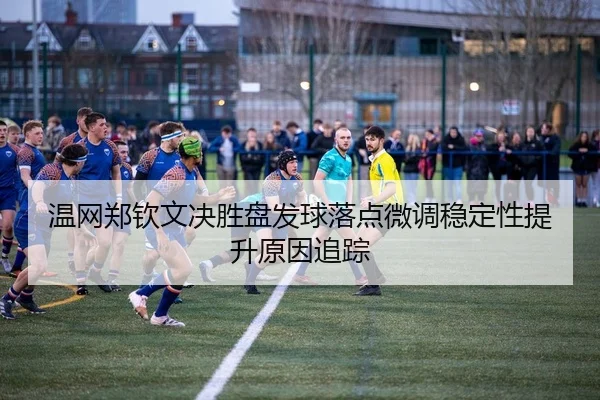 温网郑钦文决胜盘发球落点微调稳定性提升原因追踪