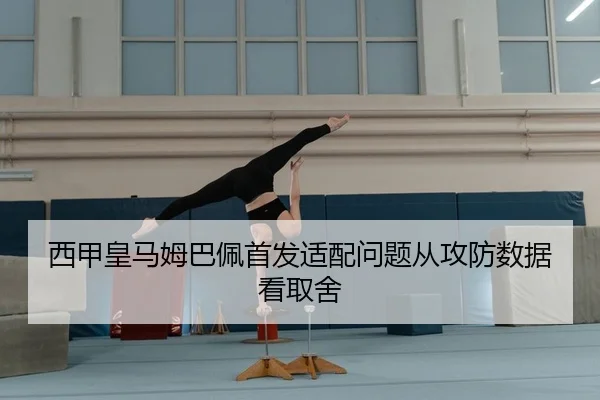 西甲皇马姆巴佩首发适配问题从攻防数据看取舍